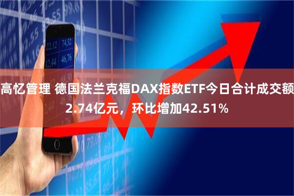 高忆管理 德国法兰克福DAX指数ETF今日合计成交额2.74亿元，环比增加42.51%