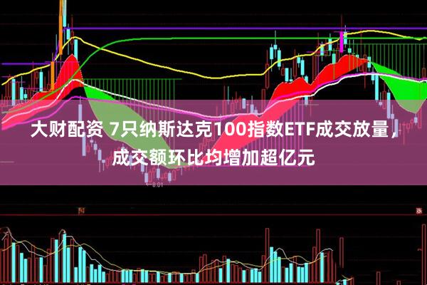 大财配资 7只纳斯达克100指数ETF成交放量，成交额环比均增加超亿元