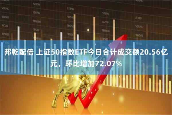 邦乾配倍 上证50指数ETF今日合计成交额20.56亿元，环比增加72.07%