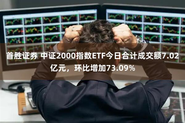 首胜证券 中证2000指数ETF今日合计成交额7.02亿元，环比增加73.09%