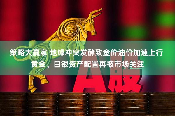 策略大赢家 地缘冲突发酵致金价油价加速上行 黄金、白银资产配置再被市场关注
