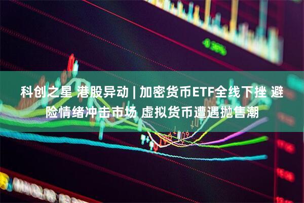 科创之星 港股异动 | 加密货币ETF全线下挫 避险情绪冲击市场 虚拟货币遭遇抛售潮