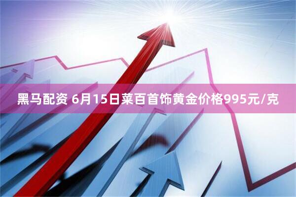 黑马配资 6月15日菜百首饰黄金价格995元/克
