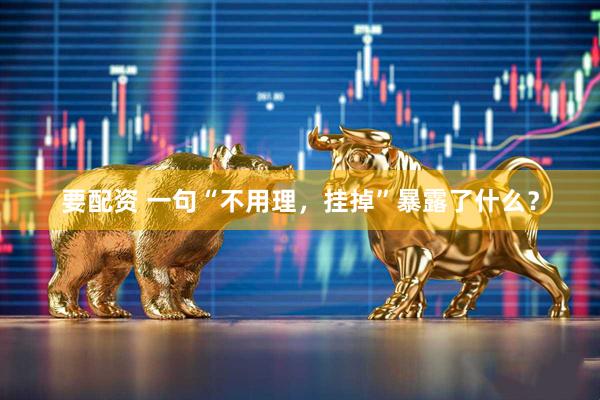 要配资 一句“不用理，挂掉”暴露了什么？