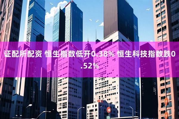 证配所配资 恒生指数低开0.38% 恒生科技指数跌0.52%