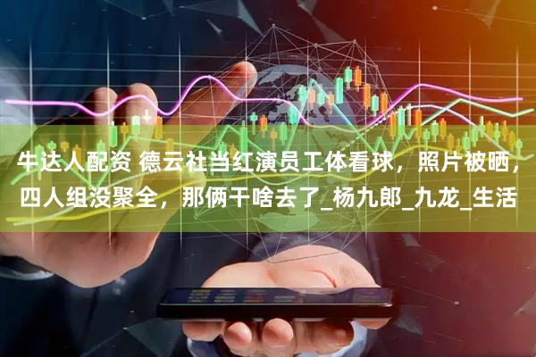 牛达人配资 德云社当红演员工体看球，照片被晒，四人组没聚全，那俩干啥去了_杨九郎_九龙_生活