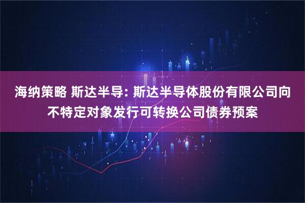 海纳策略 斯达半导: 斯达半导体股份有限公司向不特定对象发行可转换公司债券预案