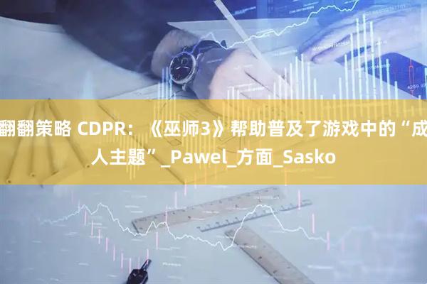 翻翻策略 CDPR：《巫师3》帮助普及了游戏中的“成人主题”_Pawel_方面_Sasko