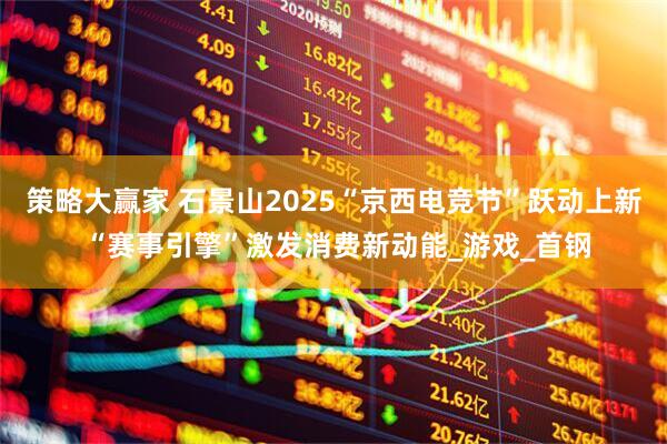 策略大赢家 石景山2025“京西电竞节”跃动上新 “赛事引擎”激发消费新动能_游戏_首钢