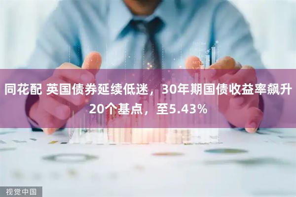 同花配 英国债券延续低迷，30年期国债收益率飙升20个基点，至5.43%