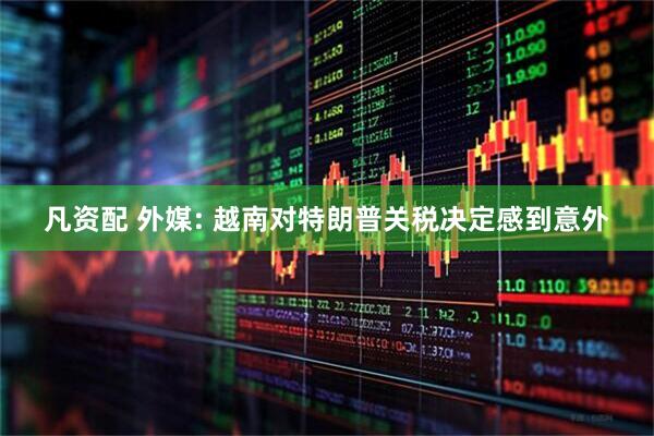 凡资配 外媒: 越南对特朗普关税决定感到意外