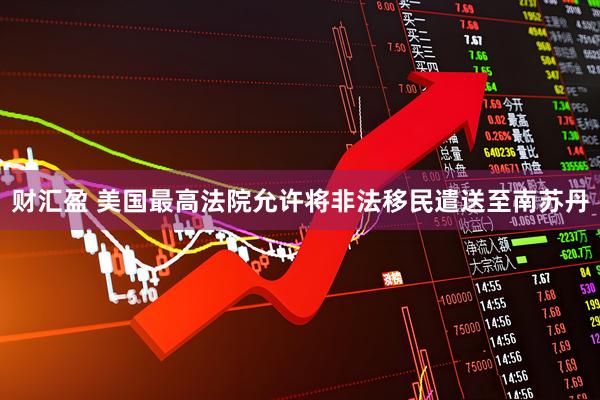 财汇盈 美国最高法院允许将非法移民遣送至南苏丹
