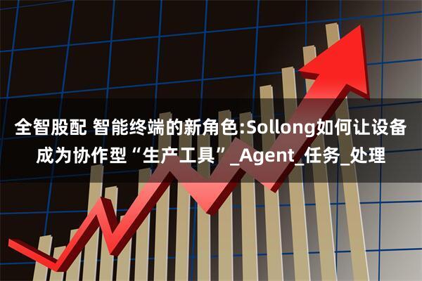 全智股配 智能终端的新角色:Sollong如何让设备成为协作型“生产工具”_Agent_任务_处理