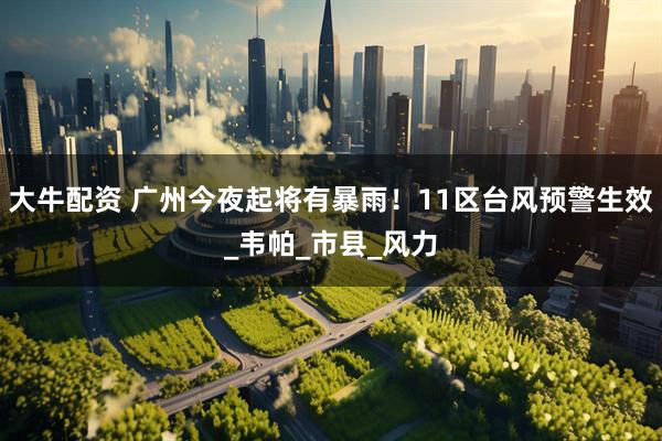 大牛配资 广州今夜起将有暴雨！11区台风预警生效_韦帕_市县_风力