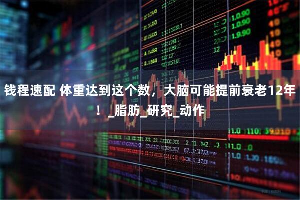 钱程速配 体重达到这个数，大脑可能提前衰老12年！_脂肪_研究_动作