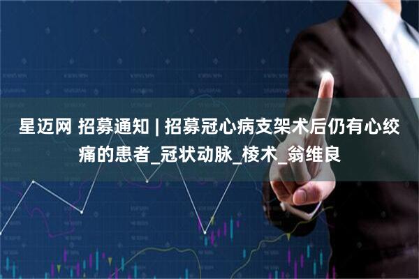 星迈网 招募通知 | 招募冠心病支架术后仍有心绞痛的患者_冠状动脉_棱术_翁维良