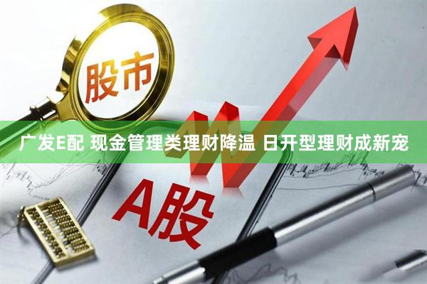 广发E配 现金管理类理财降温 日开型理财成新宠