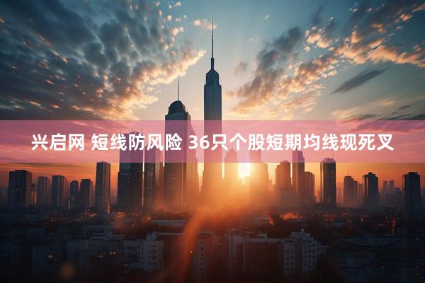 兴启网 短线防风险 36只个股短期均线现死叉