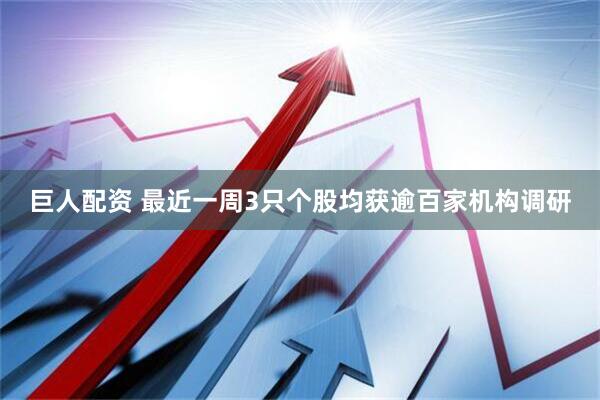 巨人配资 最近一周3只个股均获逾百家机构调研