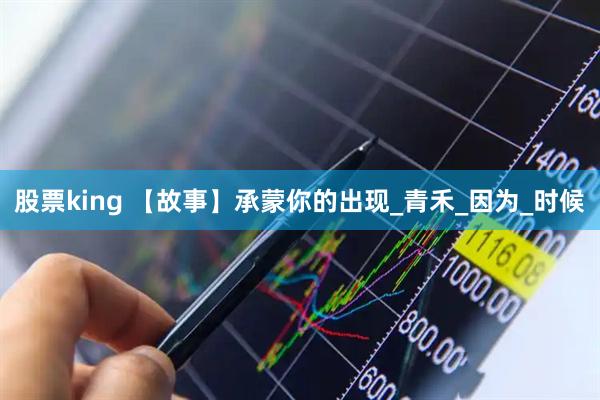 股票king 【故事】承蒙你的出现_青禾_因为_时候