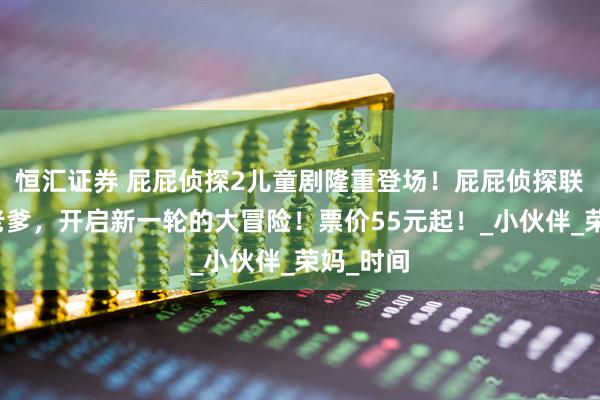 恒汇证券 屁屁侦探2儿童剧隆重登场！屁屁侦探联手屁屁老爹，开启新一轮的大冒险！票价55元起！_小伙伴_荣妈_时间