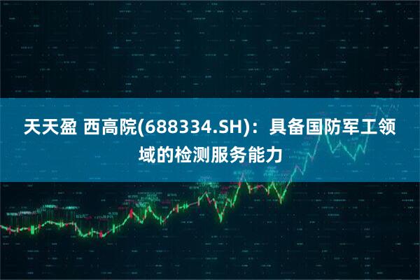 天天盈 西高院(688334.SH)：具备国防军工领域的检测服务能力