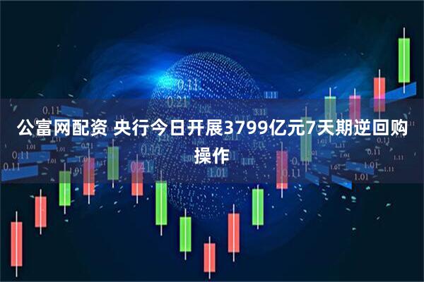 公富网配资 央行今日开展3799亿元7天期逆回购操作