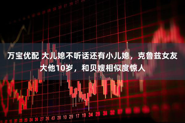 万宝优配 大儿媳不听话还有小儿媳，克鲁兹女友大他10岁，和贝嫂相似度惊人