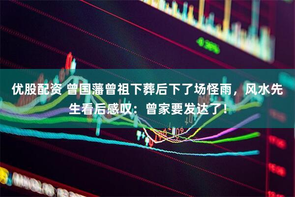 优股配资 曾国藩曾祖下葬后下了场怪雨，风水先生看后感叹：曾家要发达了！