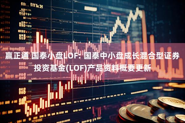 赢正通 国泰小盘LOF: 国泰中小盘成长混合型证券投资基金(LOF)产品资料概要更新