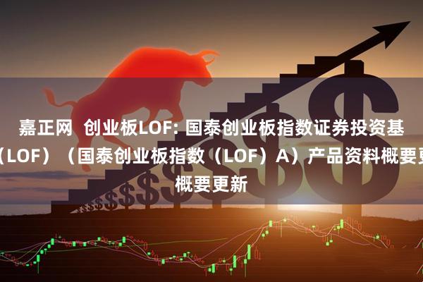嘉正网  创业板LOF: 国泰创业板指数证券投资基金（LOF）（国泰创业板指数（LOF）A）产品资料概要更新