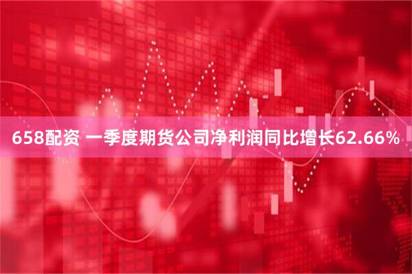 658配资 一季度期货公司净利润同比增长62.66%