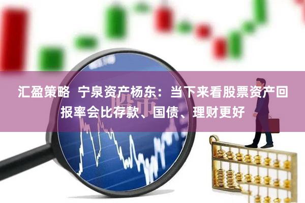 汇盈策略  宁泉资产杨东：当下来看股票资产回报率会比存款、国债、理财更好