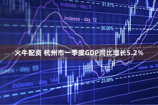 火牛配资 杭州市一季度GDP同比增长5.2％