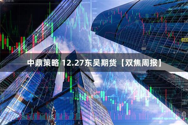 中鼎策略 12.27东吴期货【双焦周报】