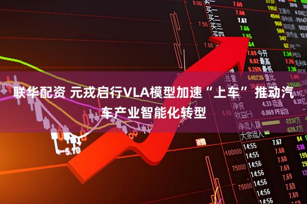 联华配资 元戎启行VLA模型加速“上车” 推动汽车产业智能化转型